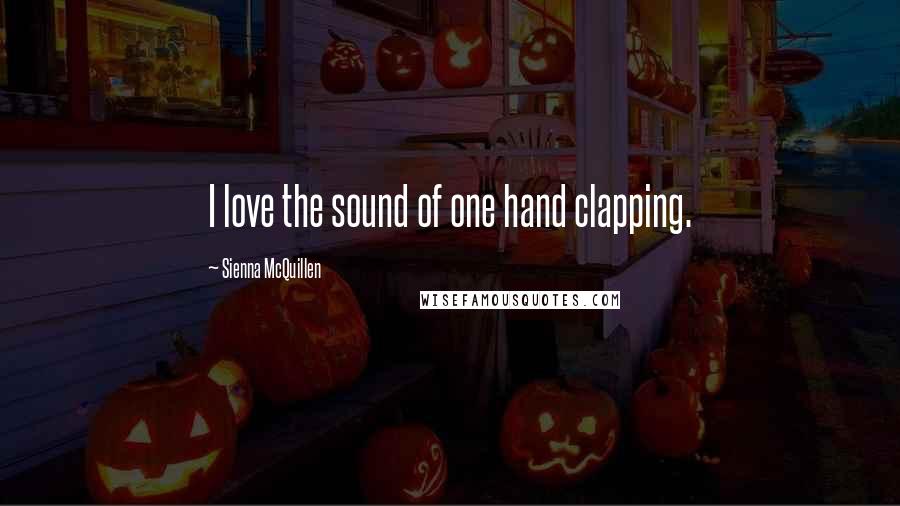 Sienna McQuillen Quotes: I love the sound of one hand clapping.