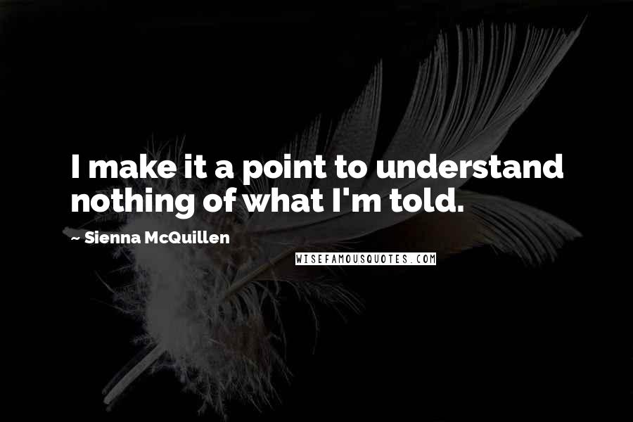 Sienna McQuillen Quotes: I make it a point to understand nothing of what I'm told.