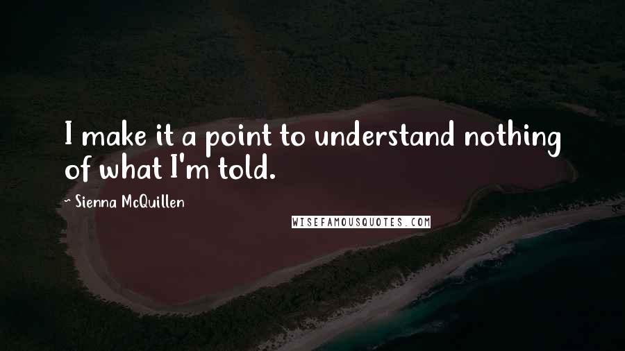 Sienna McQuillen Quotes: I make it a point to understand nothing of what I'm told.