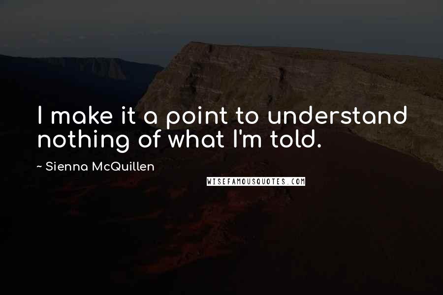 Sienna McQuillen Quotes: I make it a point to understand nothing of what I'm told.