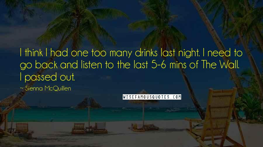 Sienna McQuillen Quotes: I think I had one too many drinks last night. I need to go back and listen to the last 5-6 mins of The Wall.  I passed out.