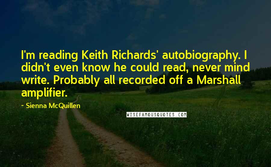 Sienna McQuillen Quotes: I'm reading Keith Richards' autobiography. I didn't even know he could read, never mind write. Probably all recorded off a Marshall amplifier.