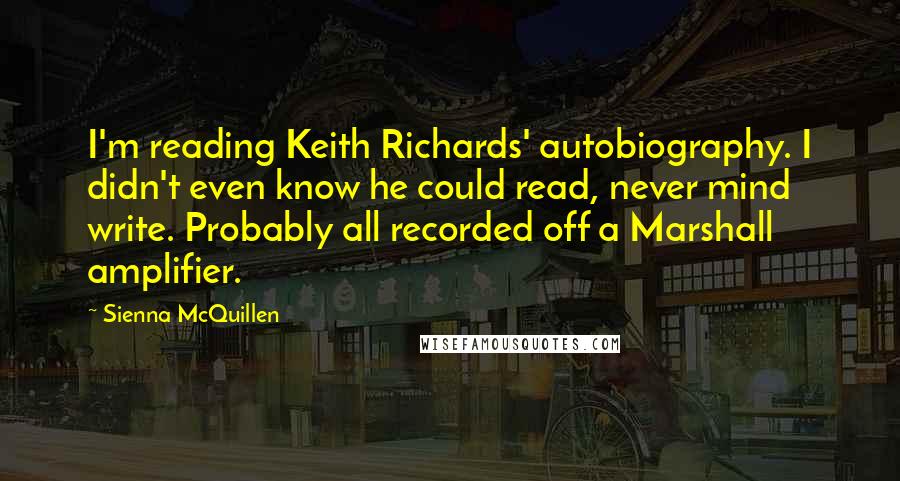 Sienna McQuillen Quotes: I'm reading Keith Richards' autobiography. I didn't even know he could read, never mind write. Probably all recorded off a Marshall amplifier.