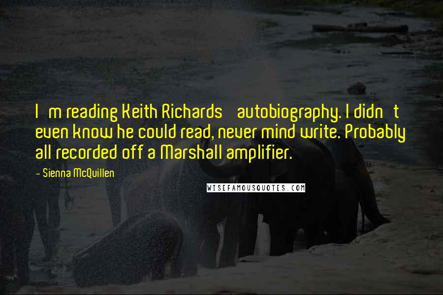 Sienna McQuillen Quotes: I'm reading Keith Richards' autobiography. I didn't even know he could read, never mind write. Probably all recorded off a Marshall amplifier.