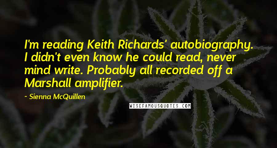 Sienna McQuillen Quotes: I'm reading Keith Richards' autobiography. I didn't even know he could read, never mind write. Probably all recorded off a Marshall amplifier.