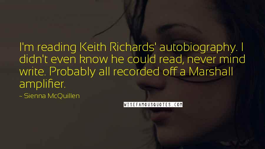 Sienna McQuillen Quotes: I'm reading Keith Richards' autobiography. I didn't even know he could read, never mind write. Probably all recorded off a Marshall amplifier.