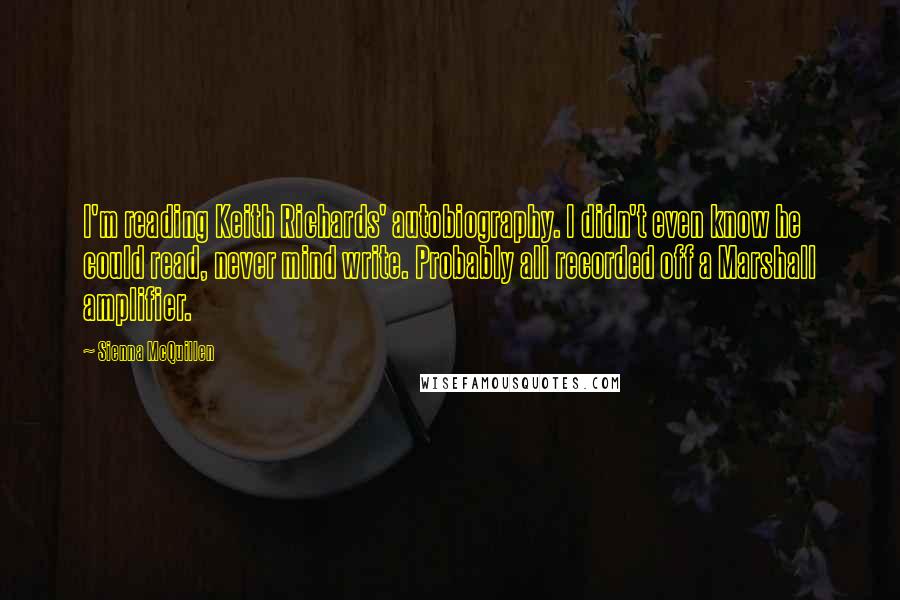 Sienna McQuillen Quotes: I'm reading Keith Richards' autobiography. I didn't even know he could read, never mind write. Probably all recorded off a Marshall amplifier.