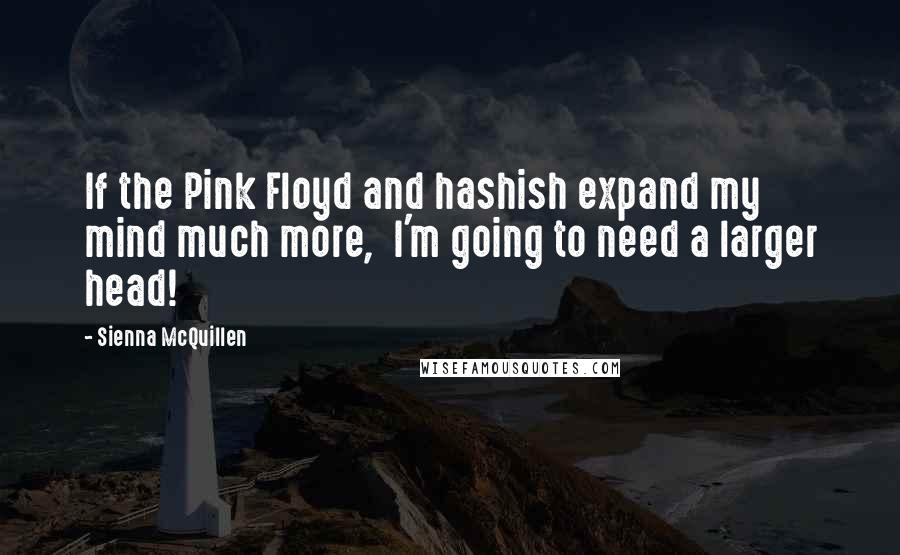 Sienna McQuillen Quotes: If the Pink Floyd and hashish expand my mind much more,  I'm going to need a larger head!