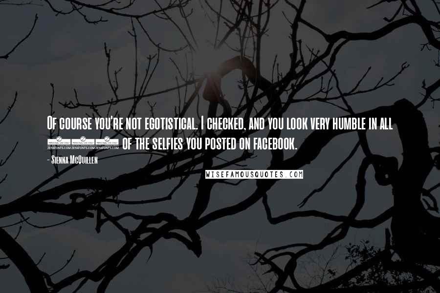 Sienna McQuillen Quotes: Of course you're not egotistical. I checked, and you look very humble in all 900 of the selfies you posted on facebook.