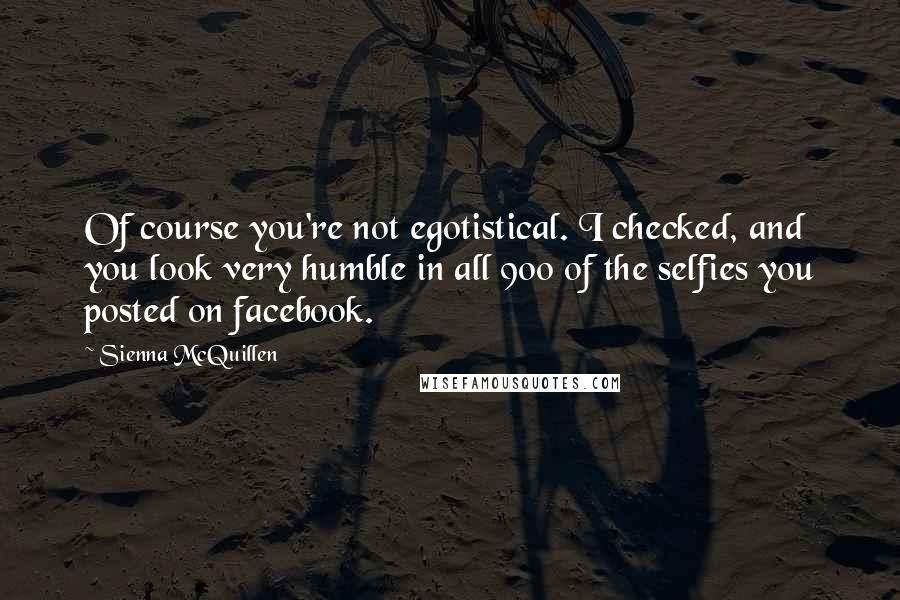 Sienna McQuillen Quotes: Of course you're not egotistical. I checked, and you look very humble in all 900 of the selfies you posted on facebook.