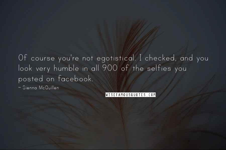 Sienna McQuillen Quotes: Of course you're not egotistical. I checked, and you look very humble in all 900 of the selfies you posted on facebook.