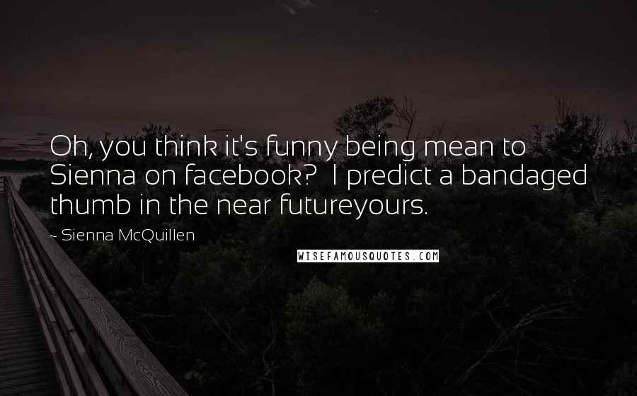 Sienna McQuillen Quotes: Oh, you think it's funny being mean to Sienna on facebook? I predict a bandaged thumb in the near futureyours.