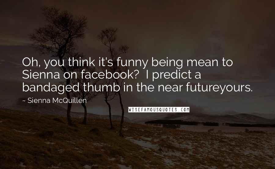 Sienna McQuillen Quotes: Oh, you think it's funny being mean to Sienna on facebook? I predict a bandaged thumb in the near futureyours.
