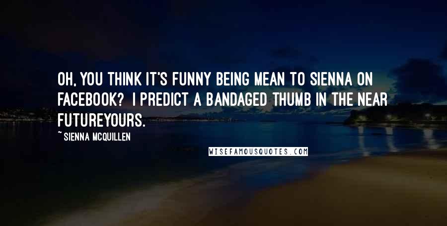 Sienna McQuillen Quotes: Oh, you think it's funny being mean to Sienna on facebook? I predict a bandaged thumb in the near futureyours.