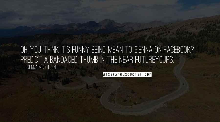 Sienna McQuillen Quotes: Oh, you think it's funny being mean to Sienna on facebook? I predict a bandaged thumb in the near futureyours.