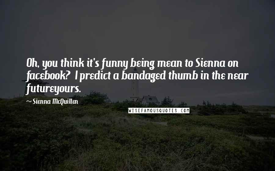 Sienna McQuillen Quotes: Oh, you think it's funny being mean to Sienna on facebook? I predict a bandaged thumb in the near futureyours.