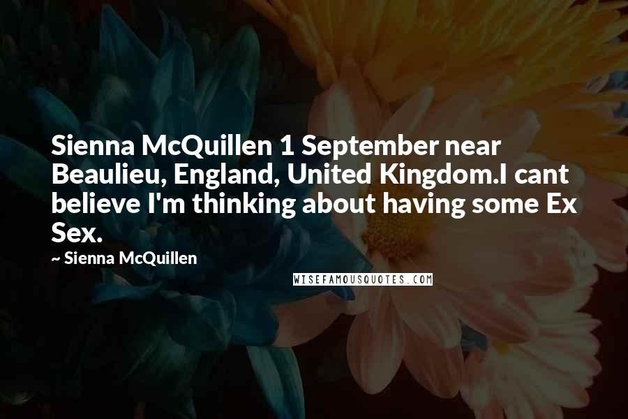 Sienna McQuillen Quotes: Sienna McQuillen 1 September near Beaulieu, England, United Kingdom.I cant believe I'm thinking about having some Ex Sex.