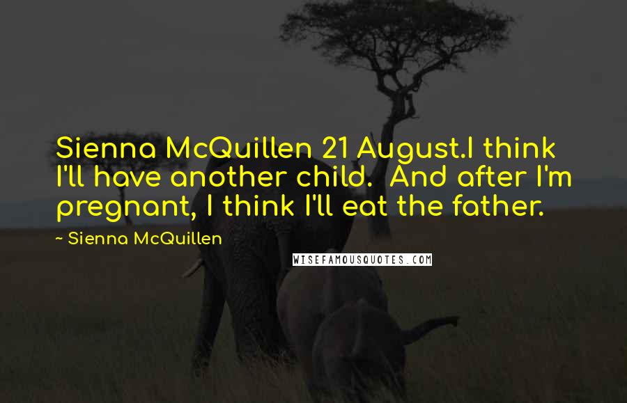 Sienna McQuillen Quotes: Sienna McQuillen 21 August.I think I'll have another child. And after I'm pregnant, I think I'll eat the father.