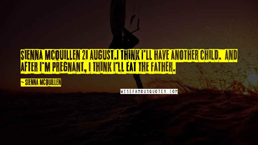Sienna McQuillen Quotes: Sienna McQuillen 21 August.I think I'll have another child. And after I'm pregnant, I think I'll eat the father.