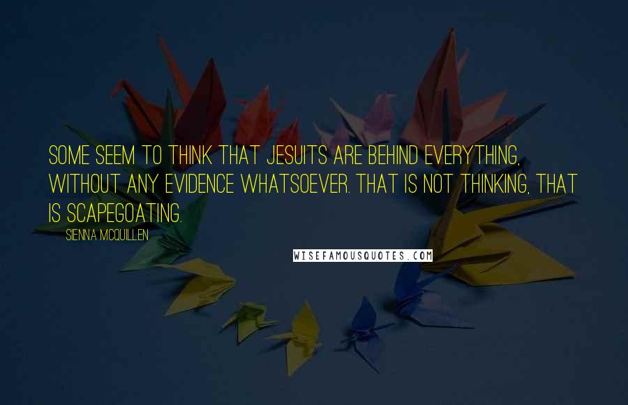 Sienna McQuillen Quotes: Some seem to think that Jesuits are behind everything, without any evidence whatsoever. That is not thinking, that is scapegoating.