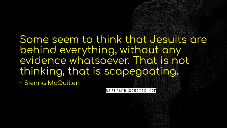 Sienna McQuillen Quotes: Some seem to think that Jesuits are behind everything, without any evidence whatsoever. That is not thinking, that is scapegoating.
