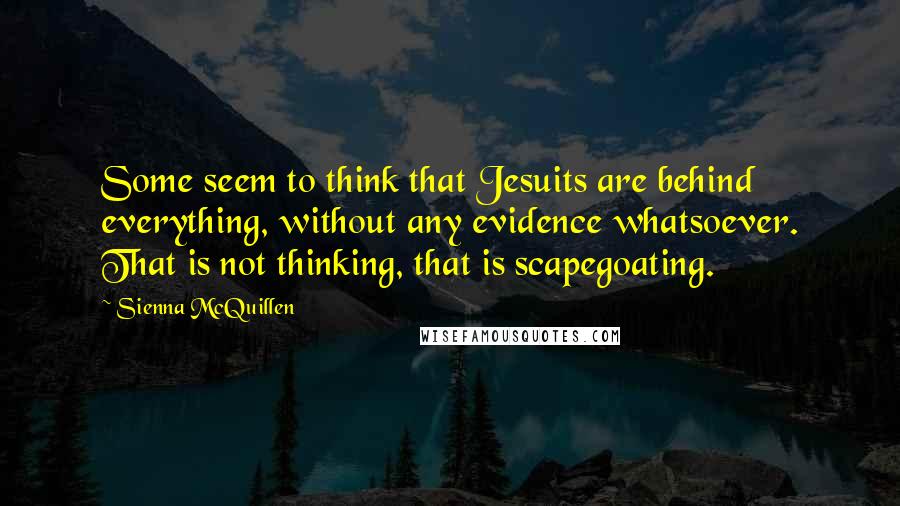 Sienna McQuillen Quotes: Some seem to think that Jesuits are behind everything, without any evidence whatsoever. That is not thinking, that is scapegoating.
