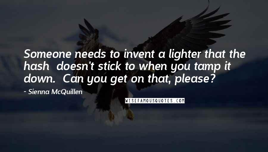 Sienna McQuillen Quotes: Someone needs to invent a lighter that the hash doesn't stick to when you tamp it down. Can you get on that, please?