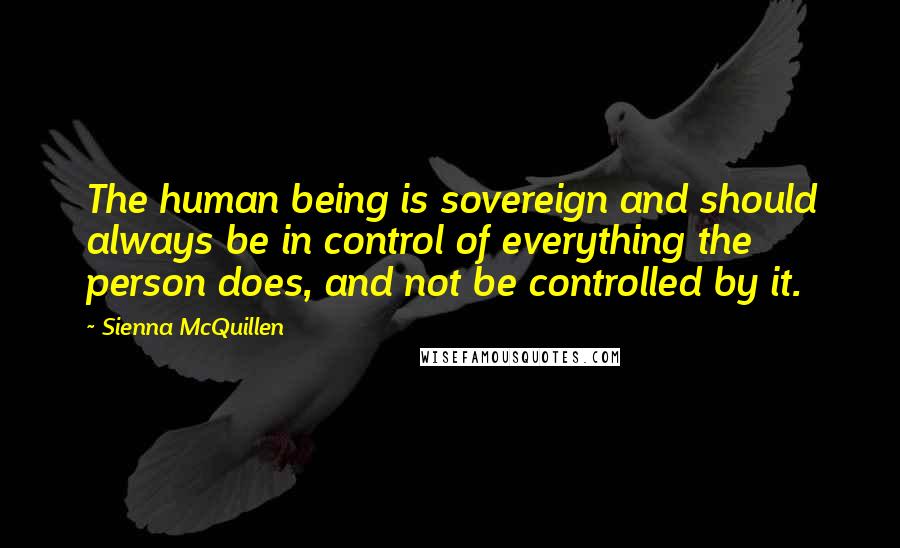 Sienna McQuillen Quotes: The human being is sovereign and should always be in control of everything the person does, and not be controlled by it.