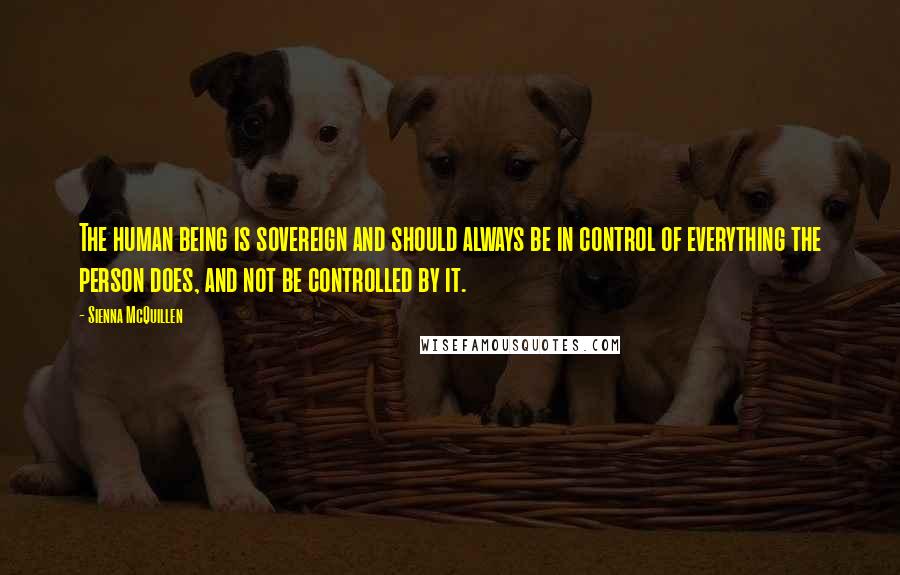 Sienna McQuillen Quotes: The human being is sovereign and should always be in control of everything the person does, and not be controlled by it.