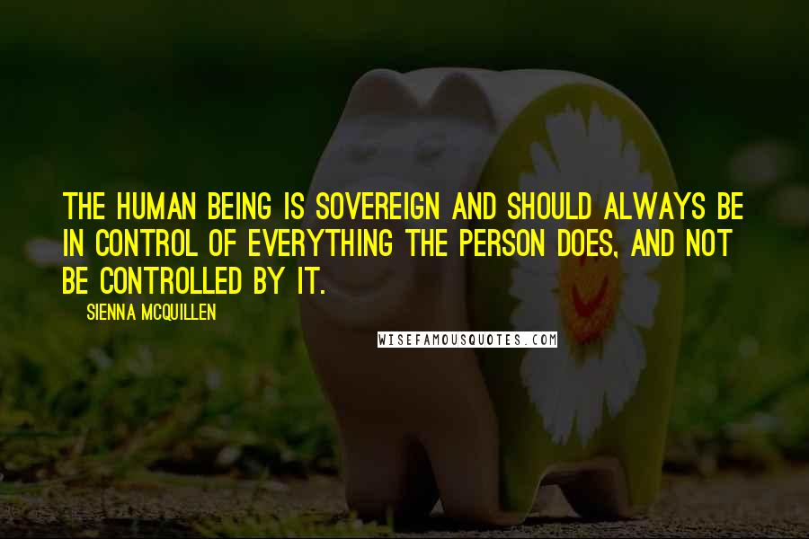 Sienna McQuillen Quotes: The human being is sovereign and should always be in control of everything the person does, and not be controlled by it.