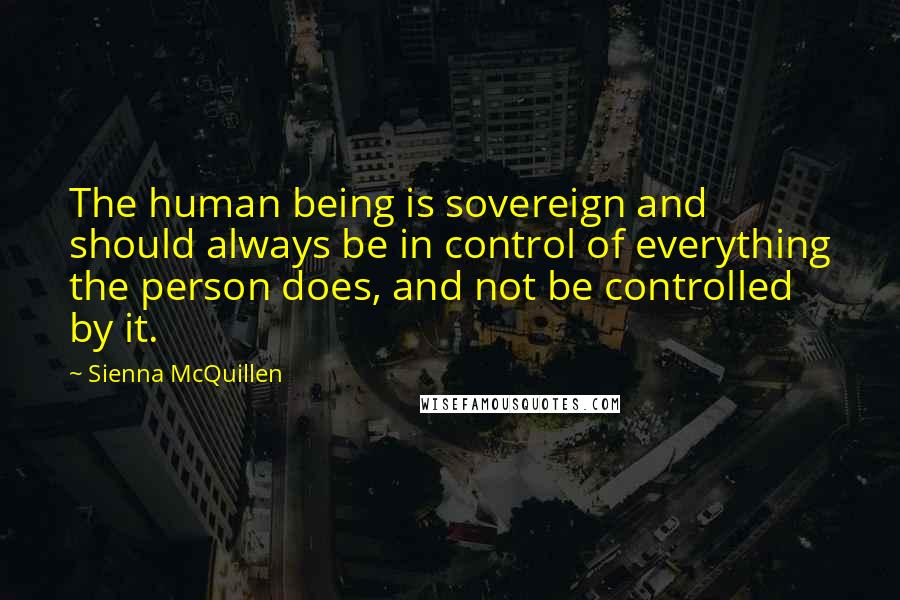 Sienna McQuillen Quotes: The human being is sovereign and should always be in control of everything the person does, and not be controlled by it.