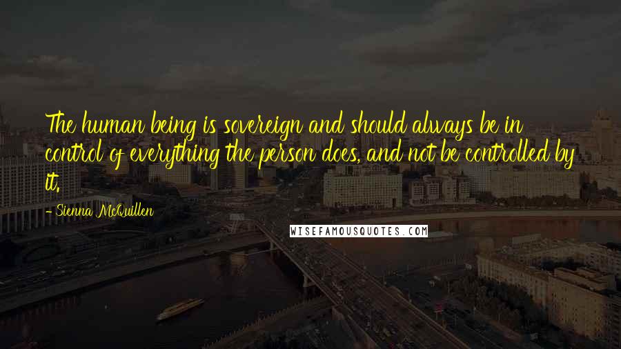 Sienna McQuillen Quotes: The human being is sovereign and should always be in control of everything the person does, and not be controlled by it.