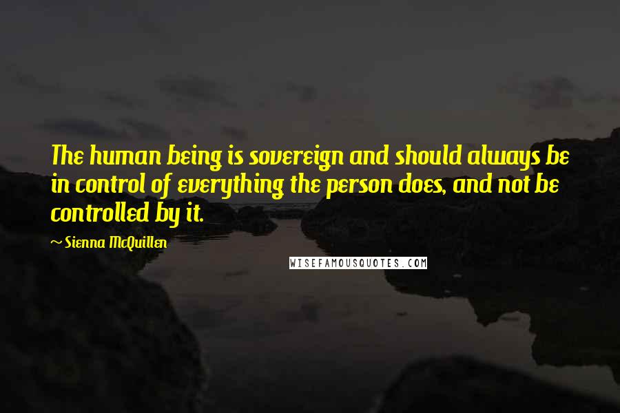 Sienna McQuillen Quotes: The human being is sovereign and should always be in control of everything the person does, and not be controlled by it.