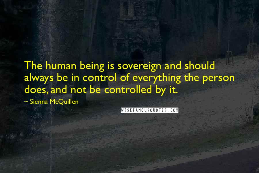 Sienna McQuillen Quotes: The human being is sovereign and should always be in control of everything the person does, and not be controlled by it.