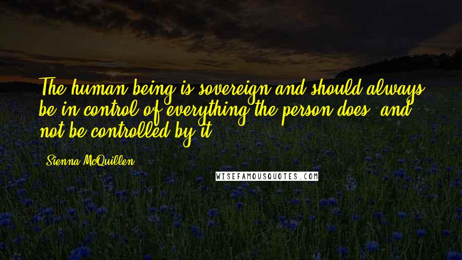 Sienna McQuillen Quotes: The human being is sovereign and should always be in control of everything the person does, and not be controlled by it.