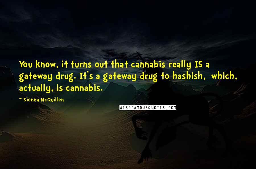 Sienna McQuillen Quotes: You know, it turns out that cannabis really IS a gateway drug. It's a gateway drug to hashish, which, actually, is cannabis.
