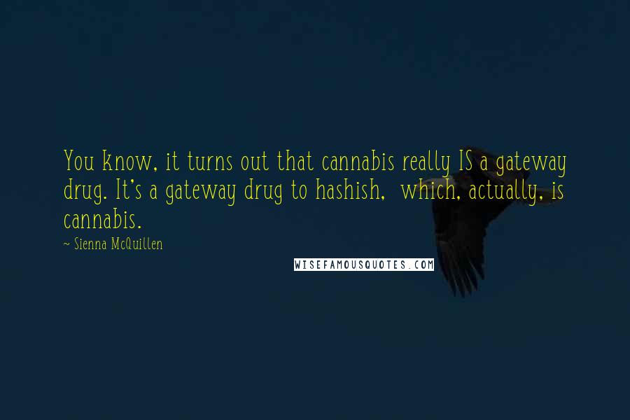 Sienna McQuillen Quotes: You know, it turns out that cannabis really IS a gateway drug. It's a gateway drug to hashish, which, actually, is cannabis.