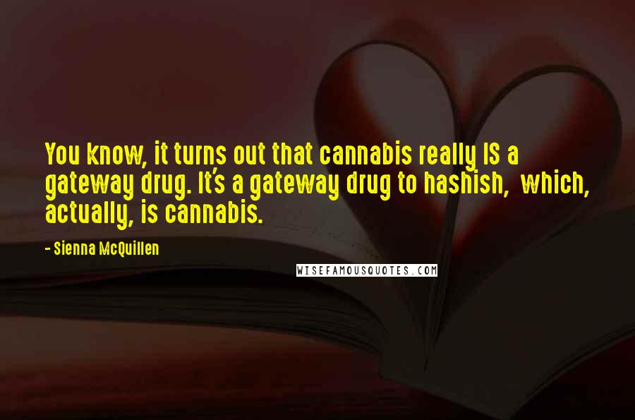 Sienna McQuillen Quotes: You know, it turns out that cannabis really IS a gateway drug. It's a gateway drug to hashish, which, actually, is cannabis.