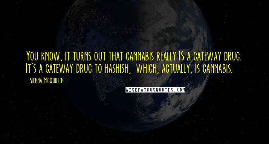 Sienna McQuillen Quotes: You know, it turns out that cannabis really IS a gateway drug. It's a gateway drug to hashish, which, actually, is cannabis.