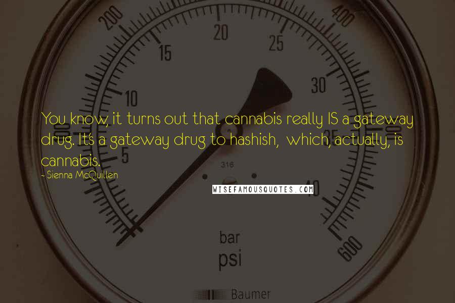 Sienna McQuillen Quotes: You know, it turns out that cannabis really IS a gateway drug. It's a gateway drug to hashish, which, actually, is cannabis.