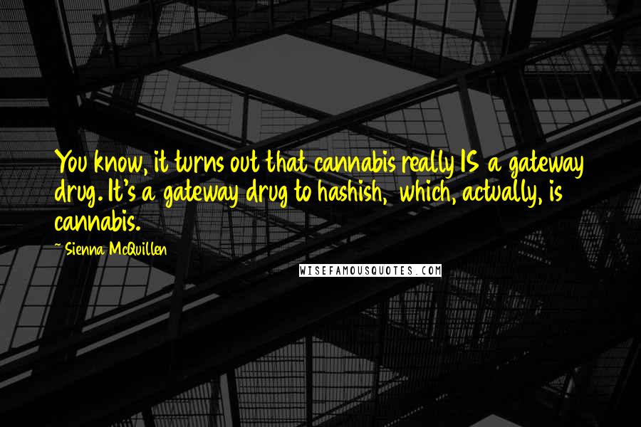 Sienna McQuillen Quotes: You know, it turns out that cannabis really IS a gateway drug. It's a gateway drug to hashish, which, actually, is cannabis.