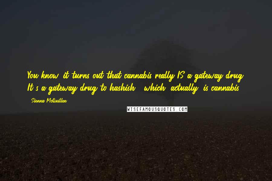 Sienna McQuillen Quotes: You know, it turns out that cannabis really IS a gateway drug. It's a gateway drug to hashish, which, actually, is cannabis.