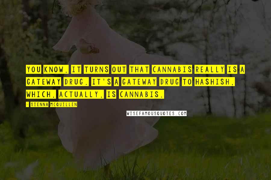 Sienna McQuillen Quotes: You know, it turns out that cannabis really IS a gateway drug. It's a gateway drug to hashish, which, actually, is cannabis.