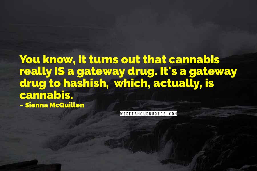 Sienna McQuillen Quotes: You know, it turns out that cannabis really IS a gateway drug. It's a gateway drug to hashish, which, actually, is cannabis.