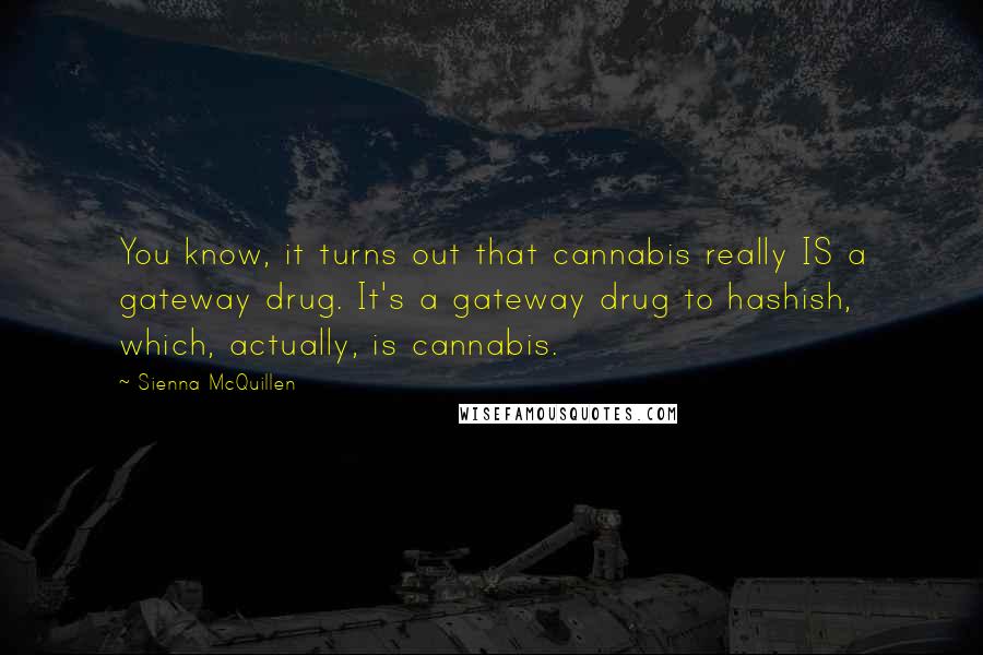 Sienna McQuillen Quotes: You know, it turns out that cannabis really IS a gateway drug. It's a gateway drug to hashish, which, actually, is cannabis.