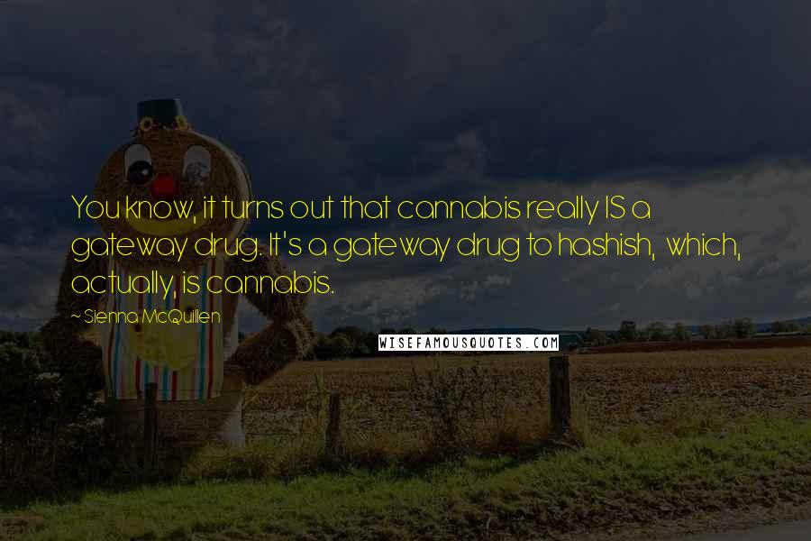Sienna McQuillen Quotes: You know, it turns out that cannabis really IS a gateway drug. It's a gateway drug to hashish, which, actually, is cannabis.