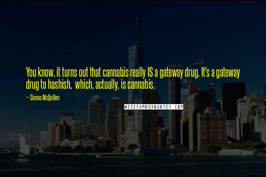 Sienna McQuillen Quotes: You know, it turns out that cannabis really IS a gateway drug. It's a gateway drug to hashish, which, actually, is cannabis.