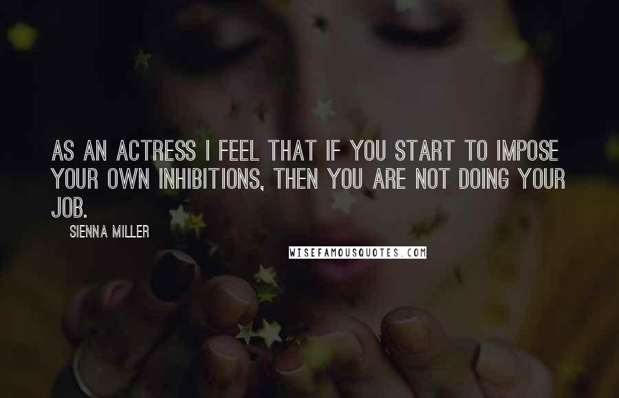 Sienna Miller Quotes: As an actress I feel that if you start to impose your own inhibitions, then you are not doing your job.