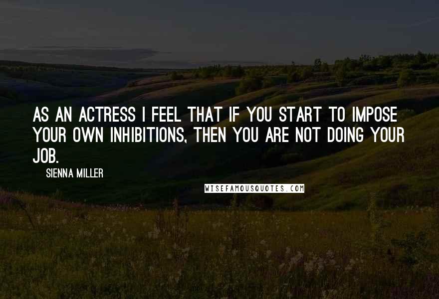 Sienna Miller Quotes: As an actress I feel that if you start to impose your own inhibitions, then you are not doing your job.