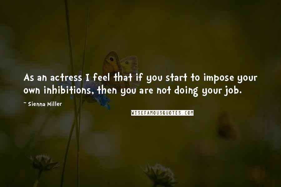 Sienna Miller Quotes: As an actress I feel that if you start to impose your own inhibitions, then you are not doing your job.